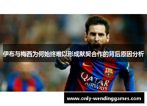 伊布与梅西为何始终难以形成默契合作的背后原因分析 伊布与梅西为何始终难以形成默契合作的背后原因分析