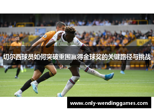 切尔西球员如何突破重围赢得金球奖的关键路径与挑战 切尔西球员如何突破重围赢得金球奖的关键路径与挑战