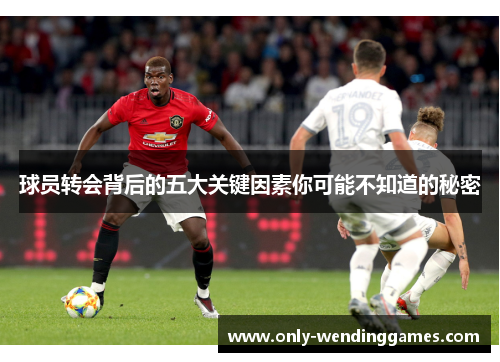 球员转会背后的五大关键因素你可能不知道的秘密 球员转会背后的五大关键因素你可能不知道的秘密