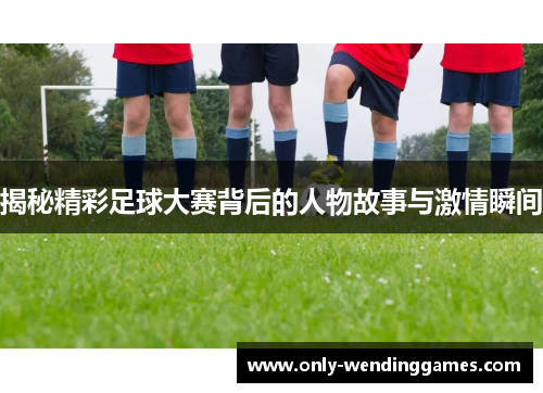 揭秘精彩足球大赛背后的人物故事与激情瞬间 揭秘精彩足球大赛背后的人物故事与激情瞬间