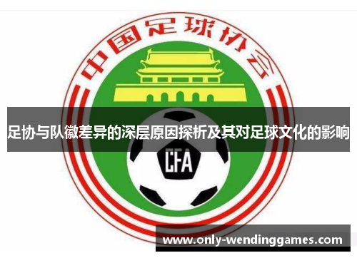 足协与队徽差异的深层原因探析及其对足球文化的影响 足协与队徽差异的深层原因探析及其对足球文化的影响