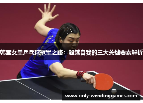 韩莹女单乒乓球冠军之路:超越自我的三大关键要素解析 韩莹女单乒乓球冠军之路:超越自我的三大关键要素解析