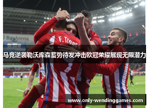马竞逆袭勒沃库森蓄势待发冲击欧冠荣耀展现无限潜力 马竞逆袭勒沃库森蓄势待发冲击欧冠荣耀展现无限潜力