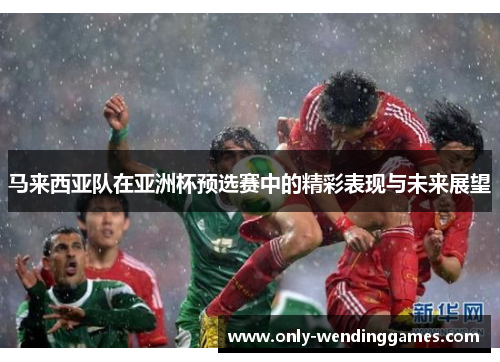 马来西亚队在亚洲杯预选赛中的精彩表现与未来展望 马来西亚队在亚洲杯预选赛中的精彩表现与未来展望