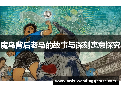 魔鸟背后老马的故事与深刻寓意探究 魔鸟背后老马的故事与深刻寓意探究
