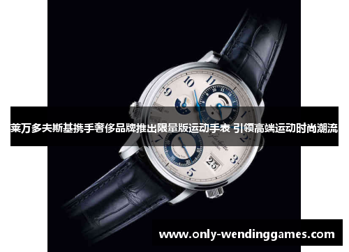 莱万多夫斯基携手奢侈品牌推出限量版运动手表 引领高端运动时尚潮流 莱万多夫斯基携手奢侈品牌推出限量版运动手表 引领高端运动时尚潮流