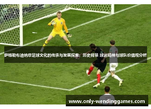 萨格勒布迪纳摩足球文化的传承与发展探索:历史背景 球迷精神与球队价值观分析 萨格勒布迪纳摩足球文化的传承与发展探索:历史背景 球迷精神与球队价值观分析
