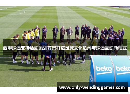 西甲球迷支持活动策划方案打造足球文化热潮与球迷互动新模式 西甲球迷支持活动策划方案打造足球文化热潮与球迷互动新模式