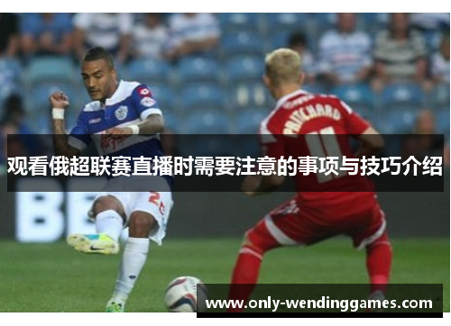 观看俄超联赛直播时需要注意的事项与技巧介绍 观看俄超联赛直播时需要注意的事项与技巧介绍