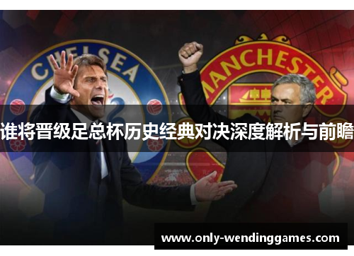谁将晋级足总杯历史经典对决深度解析与前瞻 谁将晋级足总杯历史经典对决深度解析与前瞻