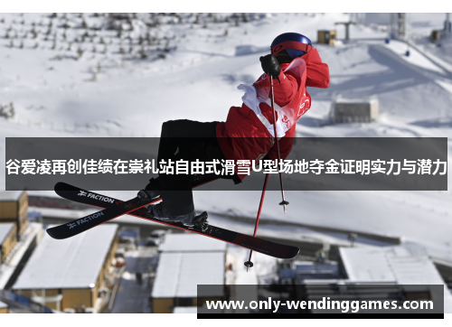 谷爱凌再创佳绩在崇礼站自由式滑雪U型场地夺金证明实力与潜力 谷爱凌再创佳绩在崇礼站自由式滑雪U型场地夺金证明实力与潜力