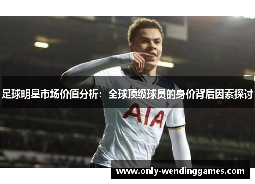 足球明星市场价值分析：全球顶级球员的身价背后因素探讨