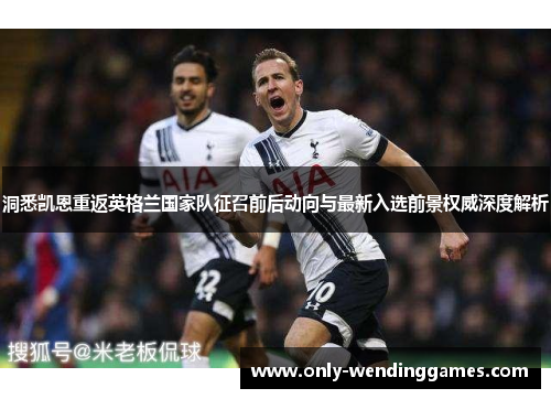 洞悉凯恩重返英格兰国家队征召前后动向与最新入选前景权威深度解析 洞悉凯恩重返英格兰国家队征召前后动向与最新入选前景权威深度解析