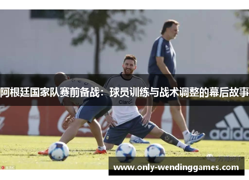 阿根廷国家队赛前备战:球员训练与战术调整的幕后故事 阿根廷国家队赛前备战:球员训练与战术调整的幕后故事
