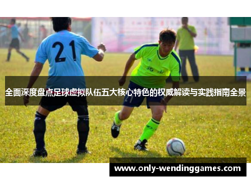 全面深度盘点足球虚拟队伍五大核心特色的权威解读与实践指南全景 全面深度盘点足球虚拟队伍五大核心特色的权威解读与实践指南全景