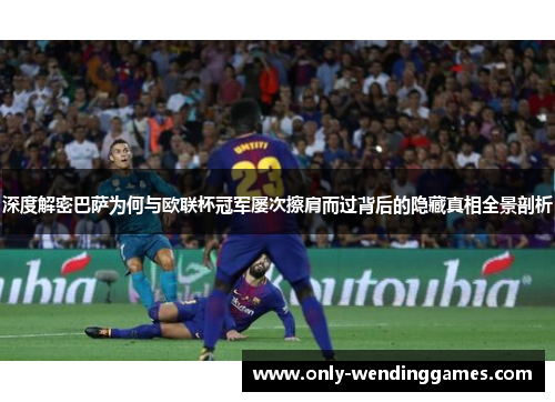 深度解密巴萨为何与欧联杯冠军屡次擦肩而过背后的隐藏真相全景剖析 深度解密巴萨为何与欧联杯冠军屡次擦肩而过背后的隐藏真相全景剖析