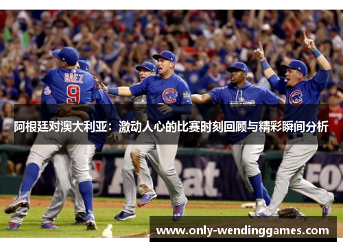 阿根廷对澳大利亚:激动人心的比赛时刻回顾与精彩瞬间分析 阿根廷对澳大利亚:激动人心的比赛时刻回顾与精彩瞬间分析