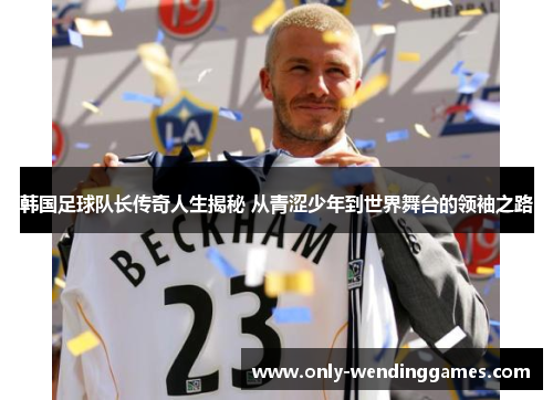 韩国足球队长传奇人生揭秘 从青涩少年到世界舞台的领袖之路