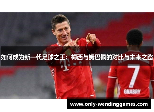 如何成为新一代足球之王:梅西与姆巴佩的对比与未来之路 如何成为新一代足球之王:梅西与姆巴佩的对比与未来之路