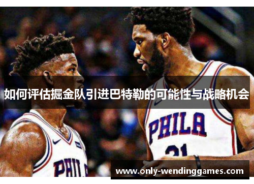如何评估掘金队引进巴特勒的可能性与战略机会 如何评估掘金队引进巴特勒的可能性与战略机会
