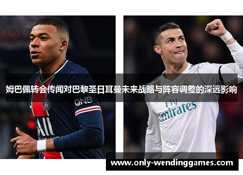 姆巴佩转会传闻对巴黎圣日耳曼未来战略与阵容调整的深远影响