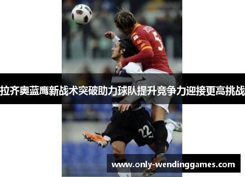 拉齐奥蓝鹰新战术突破助力球队提升竞争力迎接更高挑战